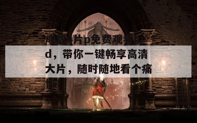 成都4片p免费观看hd，带你一键畅享高清大片，随时随地看个痛快！