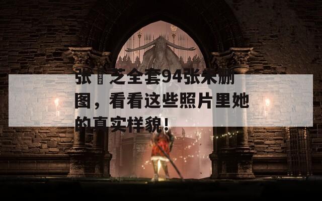 张栢芝全套94张未删图，看看这些照片里她的真实样貌！