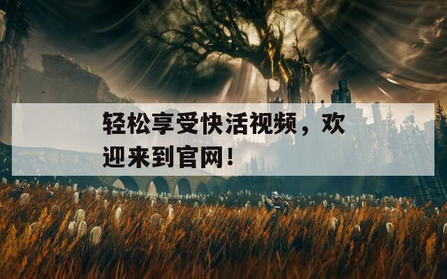 轻松享受快活视频，欢迎来到官网！