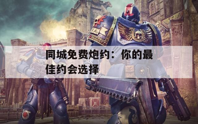 同城免费炮约：你的最佳约会选择