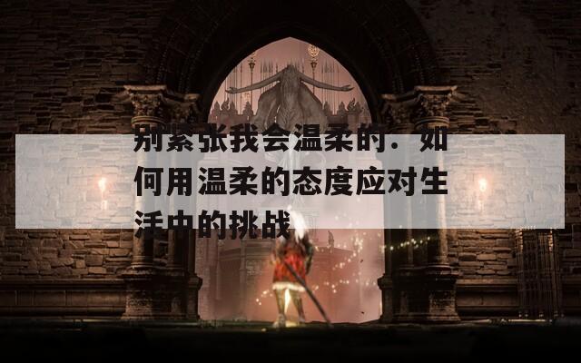别紧张我会温柔的：如何用温柔的态度应对生活中的挑战