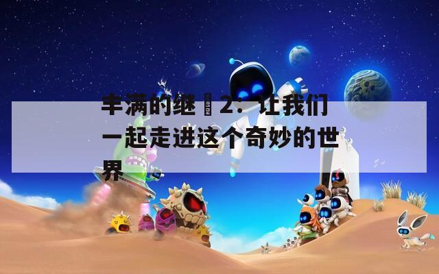 丰满的继牳2：让我们一起走进这个奇妙的世界