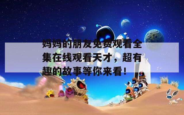 妈妈的朋友免费观看全集在线观看天才，超有趣的故事等你来看！