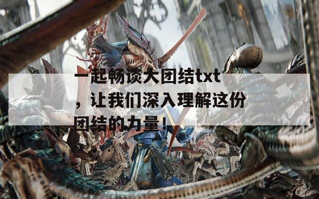 一起畅谈大团结txt，让我们深入理解这份团结的力量！