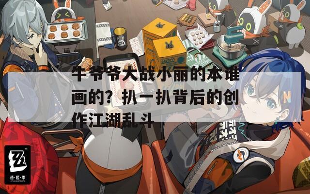 牛爷爷大战小丽的本谁画的？扒一扒背后的创作江湖乱斗