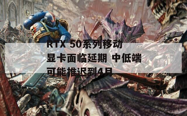 RTX 50系列移动显卡面临延期 中低端可能推迟到4月