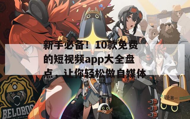 新手必备！10款免费的短视频app大全盘点，让你轻松做自媒体