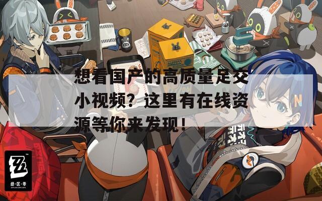 想看国产的高质量足交小视频？这里有在线资源等你来发现！