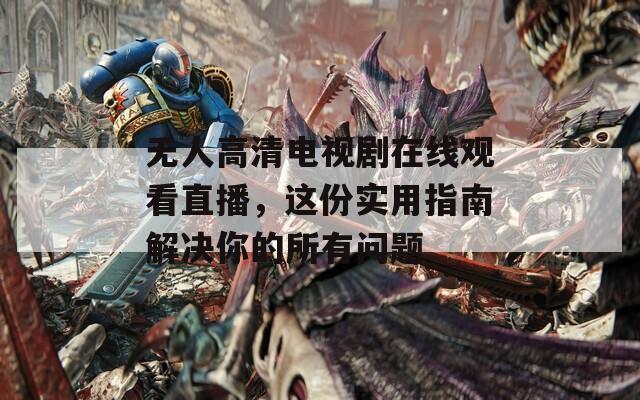 无人高清电视剧在线观看直播，这份实用指南解决你的所有问题