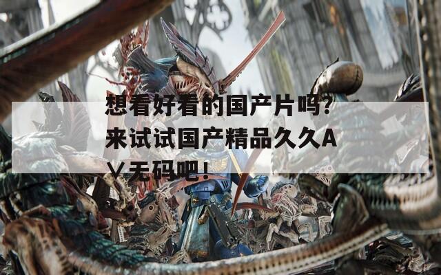 想看好看的国产片吗？来试试国产精品久久A∨无码吧！