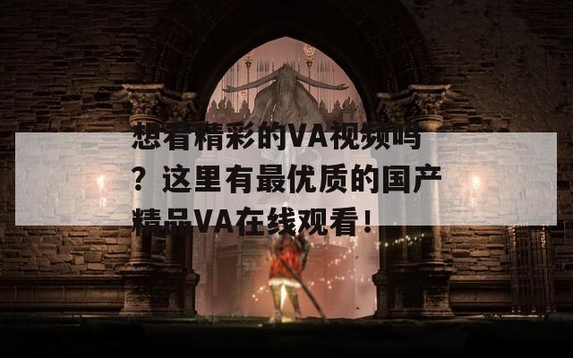 想看精彩的VA视频吗？这里有最优质的国产精品VA在线观看！
