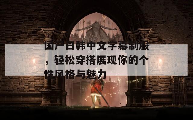 国产日韩中文字幕制服，轻松穿搭展现你的个性风格与魅力