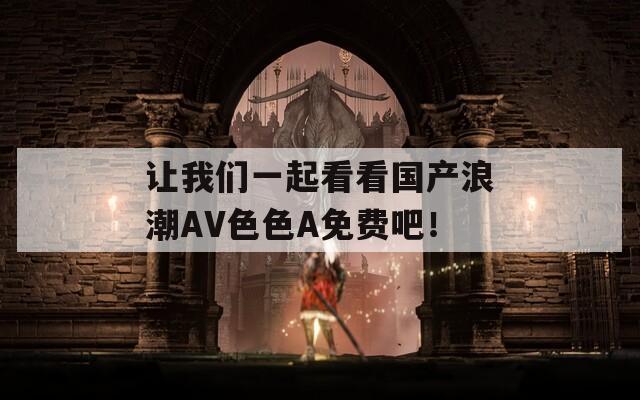 让我们一起看看国产浪潮AV色色A免费吧！