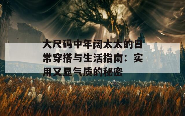 大尺码中年阔太太的日常穿搭与生活指南：实用又显气质的秘密