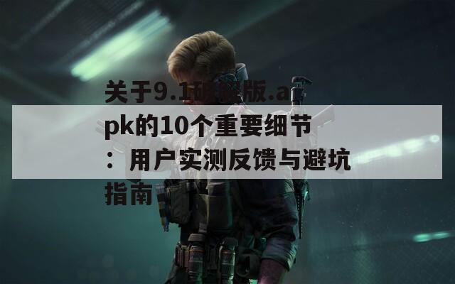 关于9.1破解版.apk的10个重要细节：用户实测反馈与避坑指南