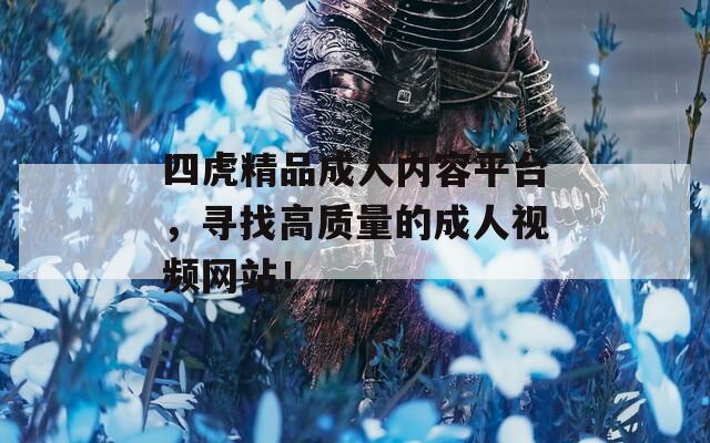 四虎精品成人内容平台，寻找高质量的成人视频网站！