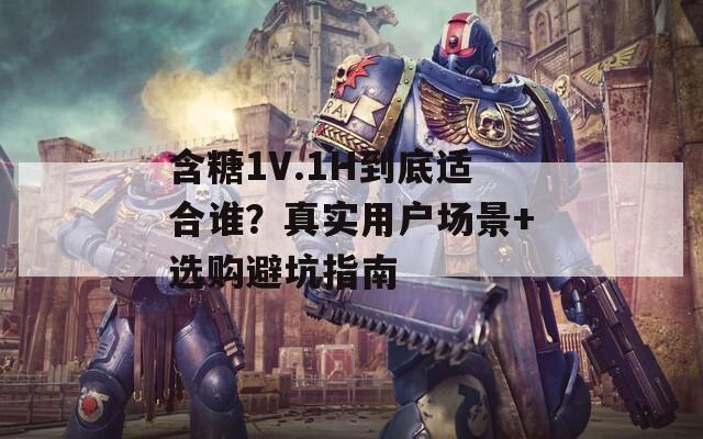 含糖1V.1H到底适合谁？真实用户场景+选购避坑指南