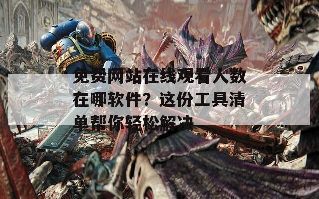 免费网站在线观看人数在哪软件？这份工具清单帮你轻松解决