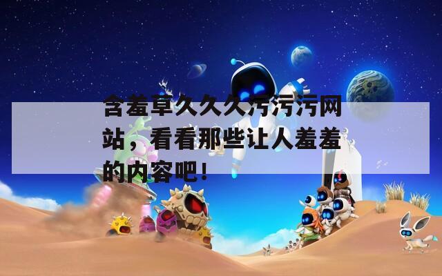 含羞草久久久污污污网站，看看那些让人羞羞的内容吧！