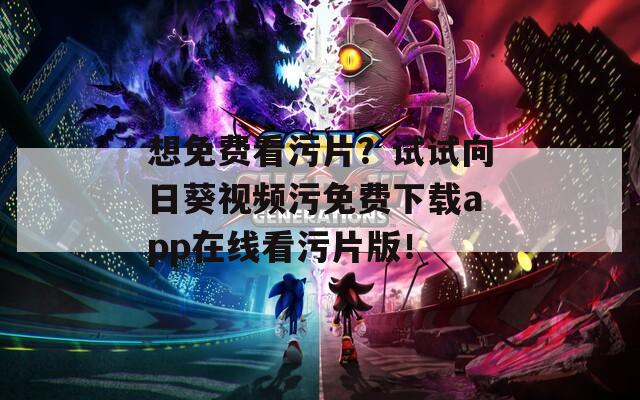 想免费看污片？试试向日葵视频污免费下载app在线看污片版！