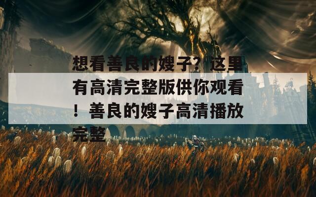 想看善良的嫂子？这里有高清完整版供你观看！善良的嫂子高清播放完整