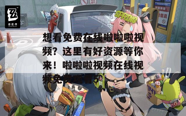 想看免费在线啦啦啦视频？这里有好资源等你来！啦啦啦视频在线视频免费观看5