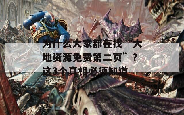 为什么大家都在找“大地资源免费第二页”？这3个真相必须知道
