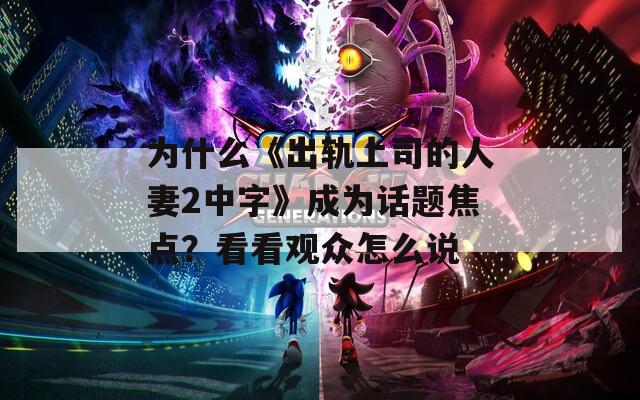 为什么《出轨上司的人妻2中字》成为话题焦点？看看观众怎么说
