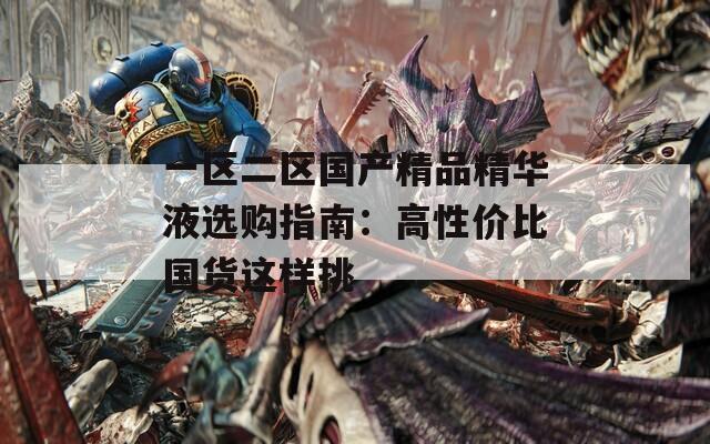 一区二区国产精品精华液选购指南：高性价比国货这样挑