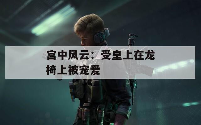 宫中风云：受皇上在龙椅上被宠爱