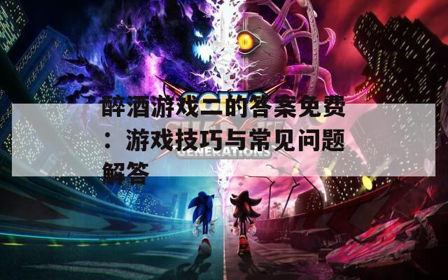 醉酒游戏二的答案免费：游戏技巧与常见问题解答