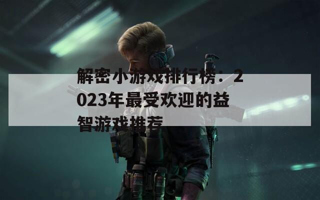 解密小游戏排行榜：2023年最受欢迎的益智游戏推荐