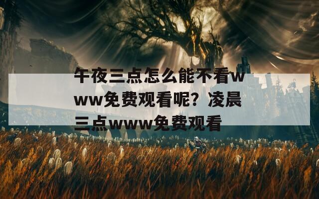 午夜三点怎么能不看www免费观看呢？凌晨三点www免费观看