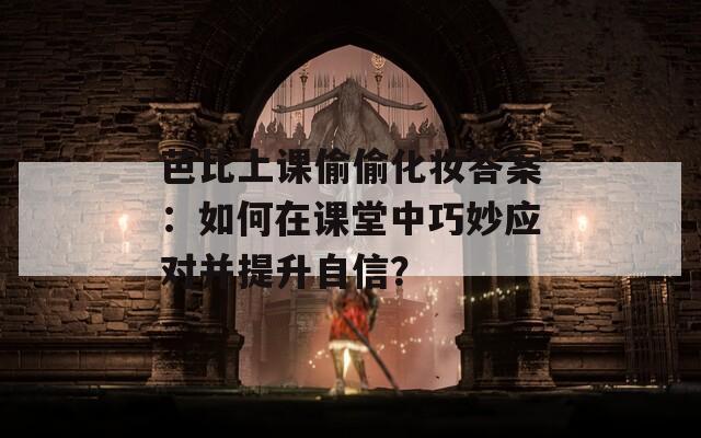 芭比上课偷偷化妆答案：如何在课堂中巧妙应对并提升自信？