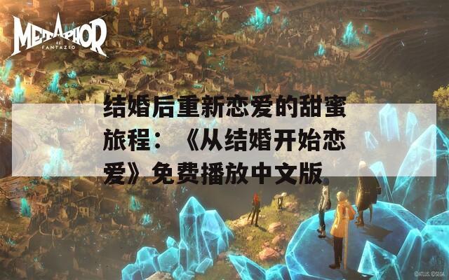结婚后重新恋爱的甜蜜旅程：《从结婚开始恋爱》免费播放中文版