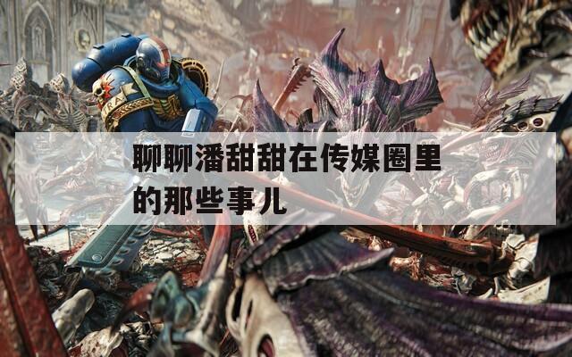 聊聊潘甜甜在传媒圈里的那些事儿