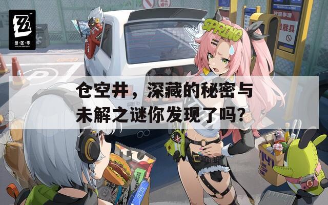 仓空井，深藏的秘密与未解之谜你发现了吗？