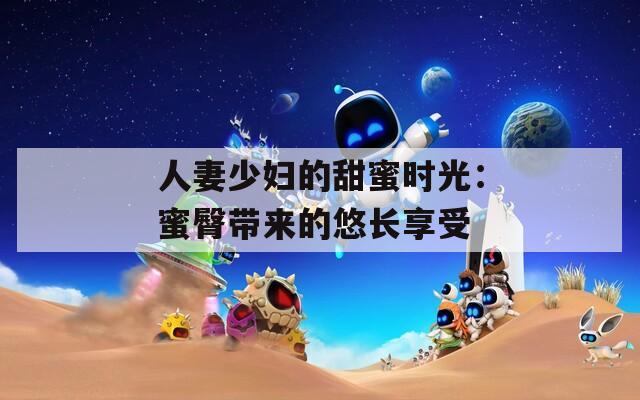 人妻少妇的甜蜜时光：蜜臀带来的悠长享受