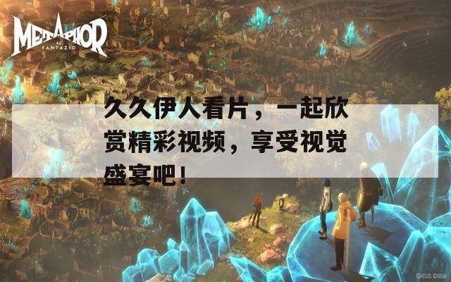 久久伊人看片，一起欣赏精彩视频，享受视觉盛宴吧！