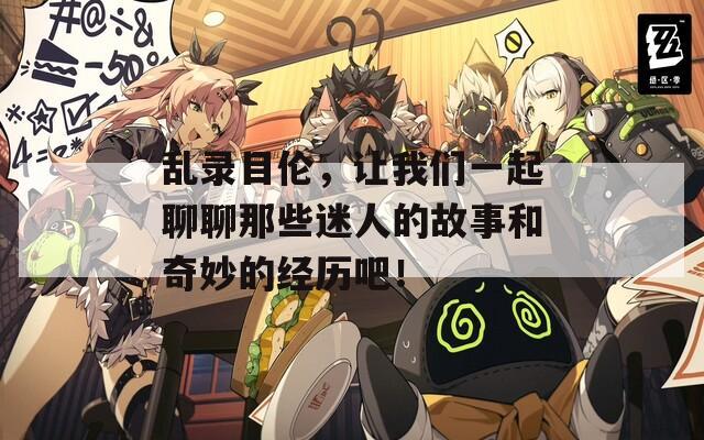 乱录目伦，让我们一起聊聊那些迷人的故事和奇妙的经历吧！