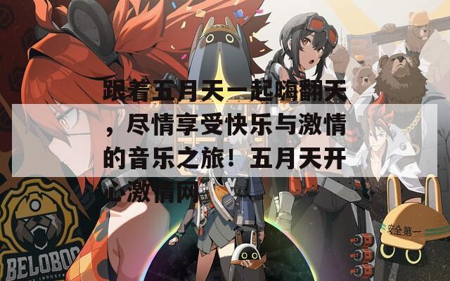 跟着五月天一起嗨翻天，尽情享受快乐与激情的音乐之旅！五月天开心激情网