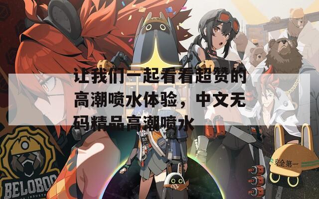 让我们一起看看超赞的高潮喷水体验，中文无码精品高潮喷水