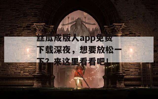 丝瓜成版人app免费下载深夜，想要放松一下？来这里看看吧！