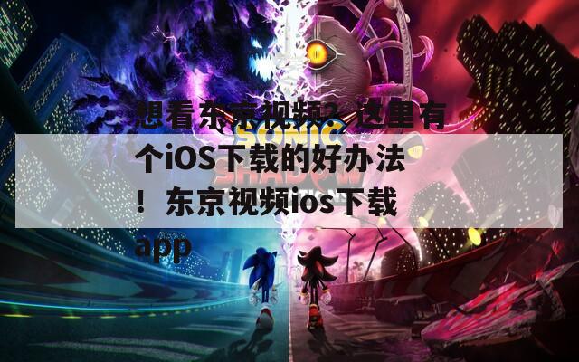 想看东京视频？这里有个iOS下载的好办法！东京视频ios下载app