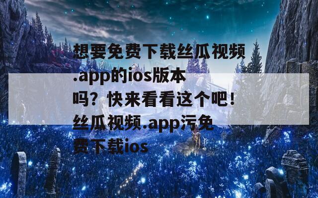想要免费下载丝瓜视频.app的ios版本吗？快来看看这个吧！丝瓜视频.app污免费下载ios