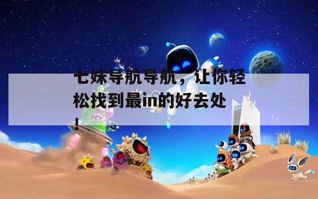 七妹导航导航，让你轻松找到最in的好去处！