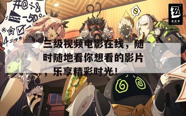 三级视频电影在线，随时随地看你想看的影片，乐享精彩时光！