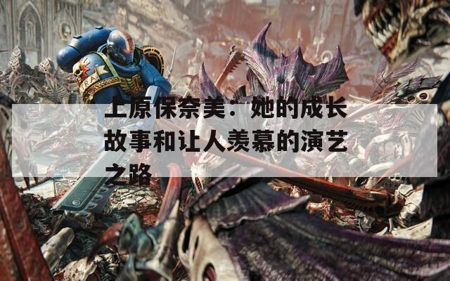 上原保奈美：她的成长故事和让人羡慕的演艺之路