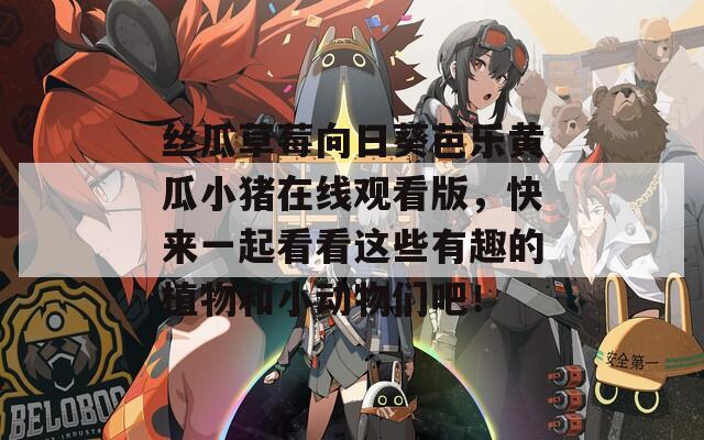 丝瓜草莓向日葵芭乐黄瓜小猪在线观看版，快来一起看看这些有趣的植物和小动物们吧！