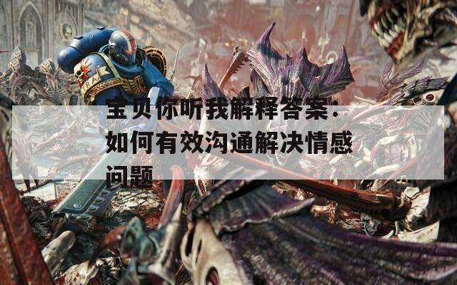 宝贝你听我解释答案：如何有效沟通解决情感问题